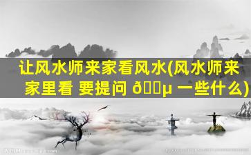 让风水师来家看风水(风水师来家里看 要提问 🌵 一些什么)